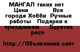 МАНГАЛ таких нет › Цена ­ 40 000 - Все города Хобби. Ручные работы » Подарки к праздникам   . Бурятия респ.